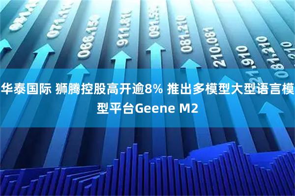 华泰国际 狮腾控股高开逾8% 推出多模型大型语言模型平台Geene M2