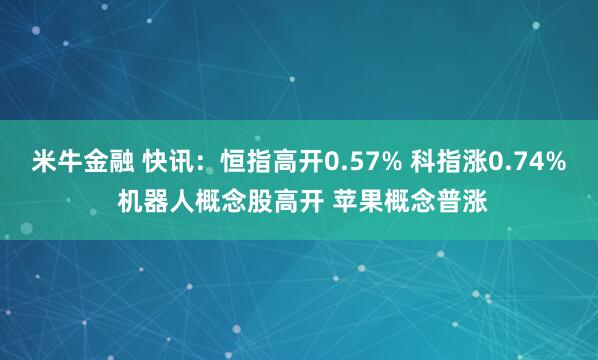 米牛金融 快讯：恒指高开0.57% 科指涨0.74% 机器人概念股高开 苹果概念普涨