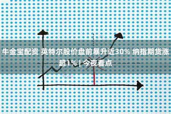 牛金宝配资 英特尔股价盘前暴升近30% 纳指期货涨超1% | 今夜看点