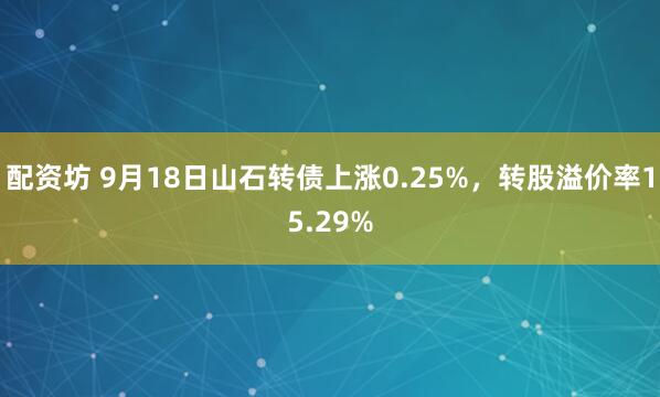 配资坊 9月18日山石转债上涨0.25%，转股溢价率15.29%