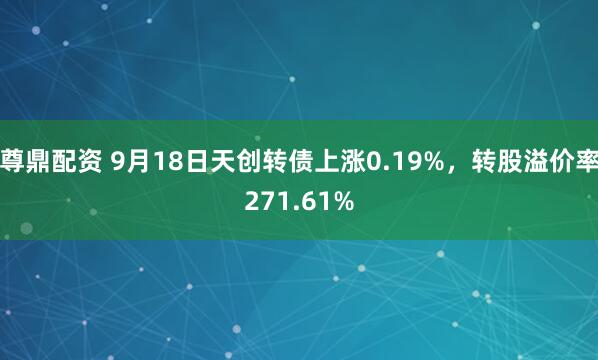 尊鼎配资 9月18日天创转债上涨0.19%，转股溢价率271.61%
