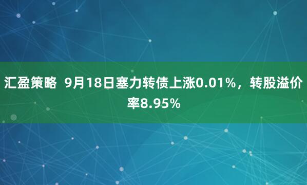 汇盈策略  9月18日塞力转债上涨0.01%，转股溢价率8.95%