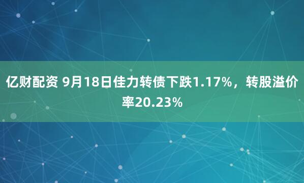 亿财配资 9月18日佳力转债下跌1.17%，转股溢价率20.23%