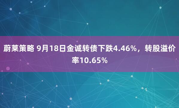 蔚莱策略 9月18日金诚转债下跌4.46%，转股溢价率10.65%