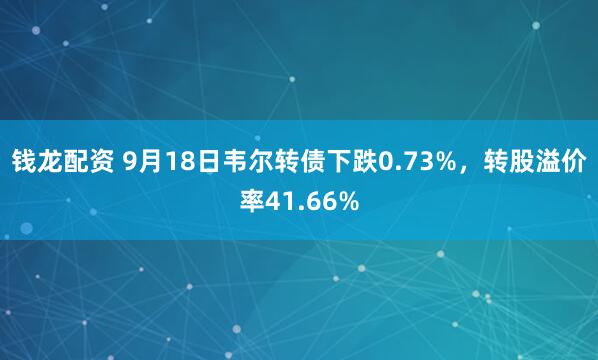 钱龙配资 9月18日韦尔转债下跌0.73%，转股溢价率41.66%
