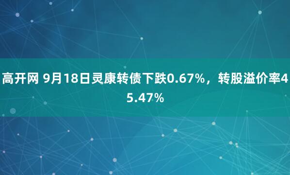 高开网 9月18日灵康转债下跌0.67%，转股溢价率45.47%