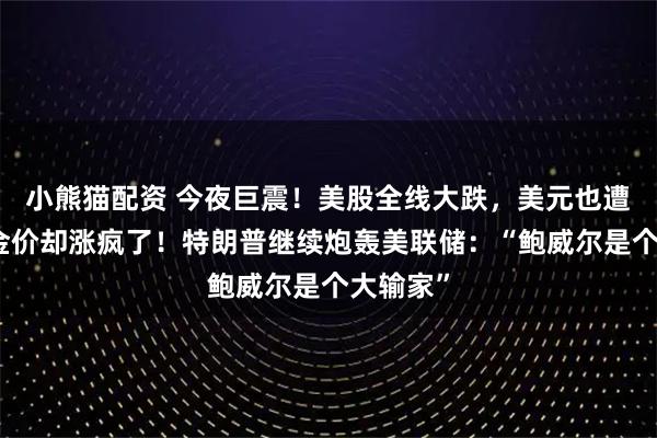 小熊猫配资 今夜巨震！美股全线大跌，美元也遭抛售，金价却涨疯了！特朗普继续炮轰美联储：“鲍威尔是个大输家”
