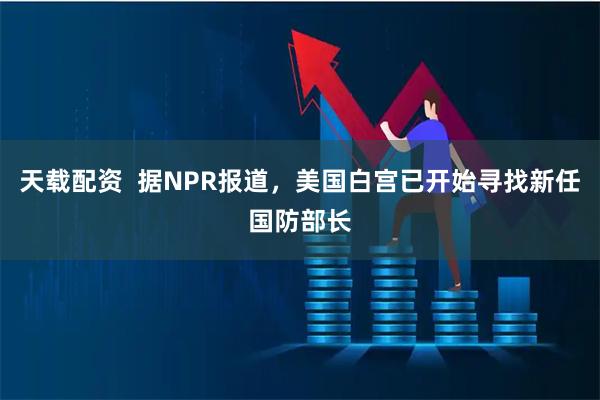 天载配资  据NPR报道，美国白宫已开始寻找新任国防部长