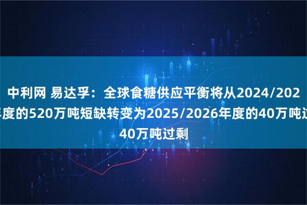 中利网 易达孚：全球食糖供应平衡将从2024/2025年度的520万吨短缺转变为2025/2026年度的40万吨过剩