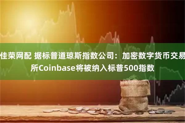 佳荣网配 据标普道琼斯指数公司：加密数字货币交易所Coinbase将被纳入标普500指数