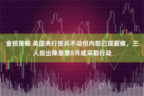 金投策略 英国央行按兵不动但内部已现裂痕，三人投出降息票8月或采取行动