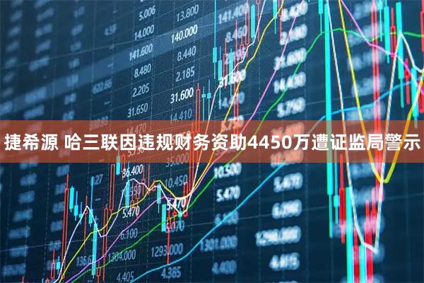 捷希源 哈三联因违规财务资助4450万遭证监局警示