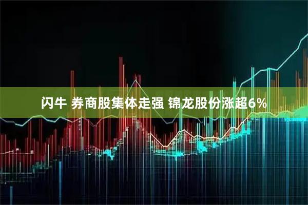 闪牛 券商股集体走强 锦龙股份涨超6%