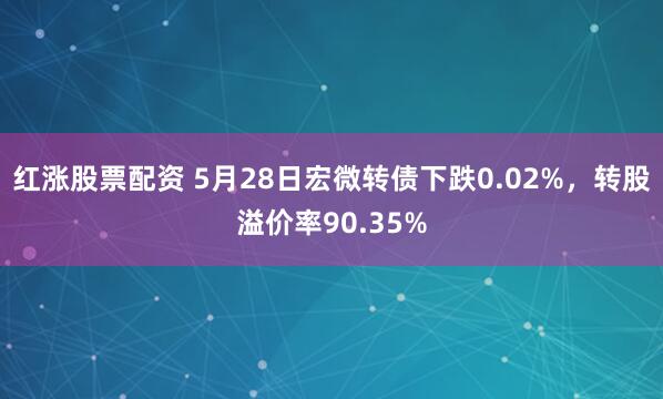 红涨股票配资 5月28日宏微转债下跌0.02%，转股溢价率90.35%