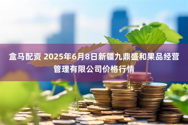 盒马配资 2025年6月8日新疆九鼎盛和果品经营管理有限公司价格行情