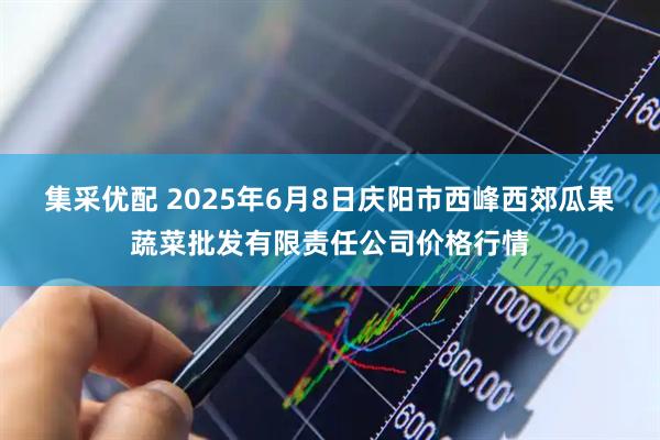 集采优配 2025年6月8日庆阳市西峰西郊瓜果蔬菜批发有限责任公司价格行情