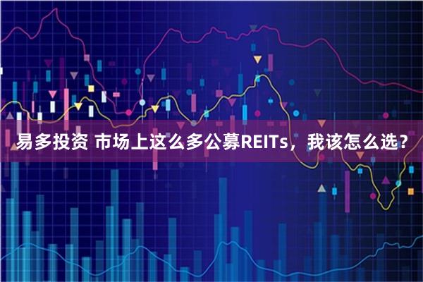 易多投资 市场上这么多公募REITs，我该怎么选？