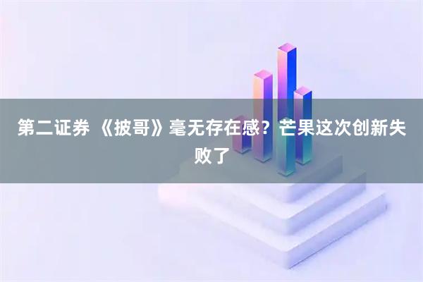 第二证券 《披哥》毫无存在感？芒果这次创新失败了