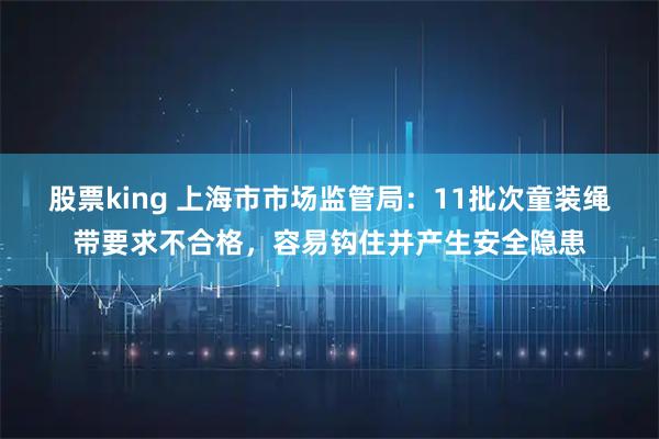 股票king 上海市市场监管局：11批次童装绳带要求不合格，容易钩住并产生安全隐患