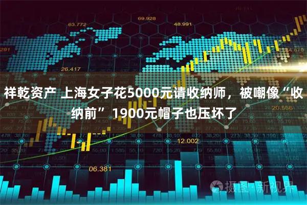 祥乾资产 上海女子花5000元请收纳师，被嘲像“收纳前” 1900元帽子也压坏了