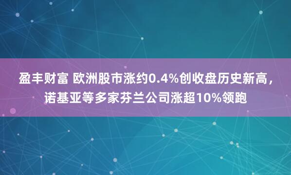 盈丰财富 欧洲股市涨约0.4%创收盘历史新高，诺基亚等多家芬兰公司涨超10%领跑