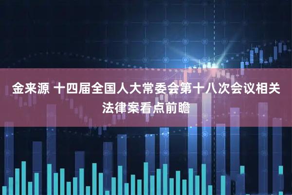 金来源 十四届全国人大常委会第十八次会议相关法律案看点前瞻