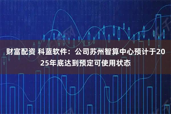 财富配资 科蓝软件：公司苏州智算中心预计于2025年底达到预定可使用状态