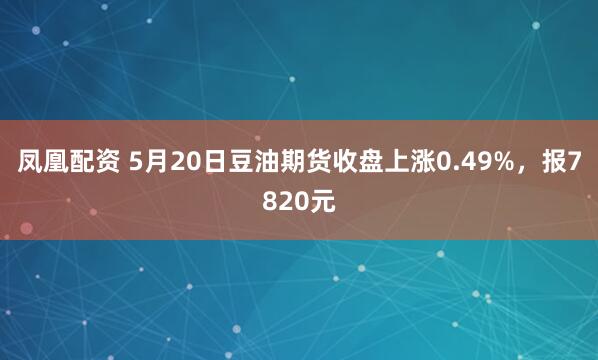 凤凰配资 5月20日豆油期货收盘上涨0.49%，报7820元