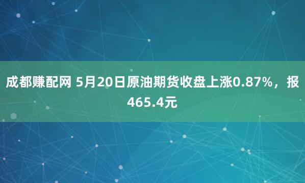 成都赚配网 5月20日原油期货收盘上涨0.87%，报465.4元