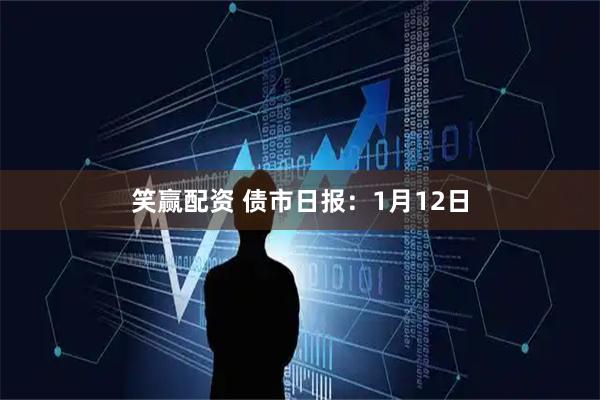 笑赢配资 债市日报：1月12日
