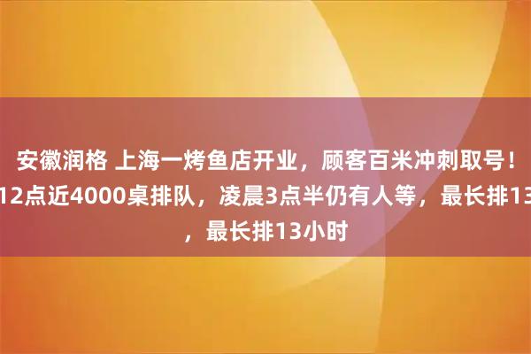 安徽润格 上海一烤鱼店开业，顾客百米冲刺取号！深夜12点近4000桌排队，凌晨3点半仍有人等，最长排13小时