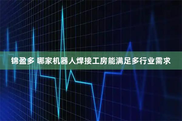 锦盈多 哪家机器人焊接工房能满足多行业需求