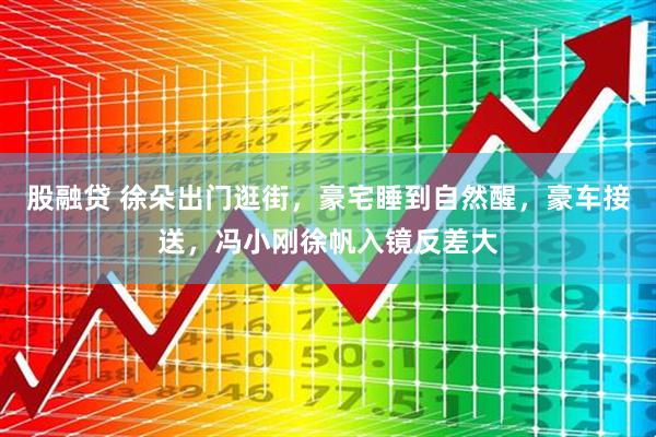 股融贷 徐朵出门逛街，豪宅睡到自然醒，豪车接送，冯小刚徐帆入镜反差大