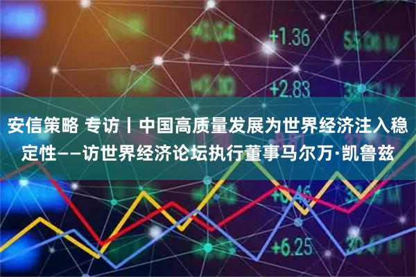 安信策略 专访丨中国高质量发展为世界经济注入稳定性——访世界经济论坛执行董事马尔万·凯鲁兹