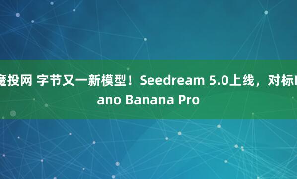魔投网 字节又一新模型！Seedream 5.0上线，对标Nano Banana Pro