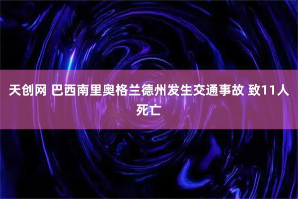 天创网 巴西南里奥格兰德州发生交通事故 致11人死亡