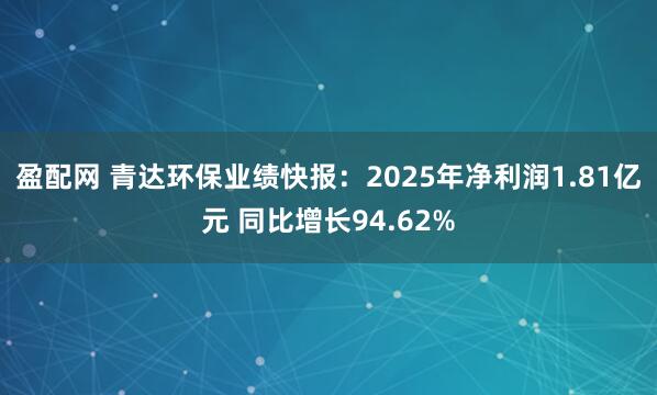 盈配网 青达环保业绩快报：2025年净利润1.81亿元 同比增长94.62%
