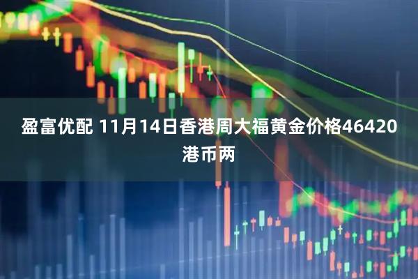 盈富优配 11月14日香港周大福黄金价格46420港币两