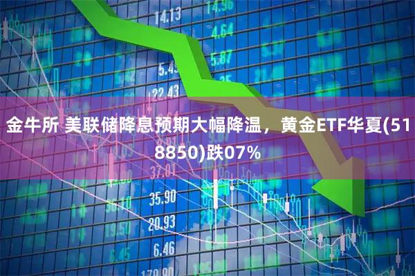 金牛所 美联储降息预期大幅降温，黄金ETF华夏(518850)跌07%