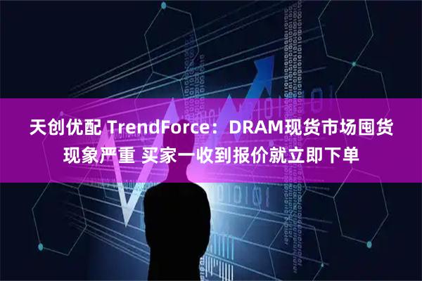 天创优配 TrendForce：DRAM现货市场囤货现象严重 买家一收到报价就立即下单
