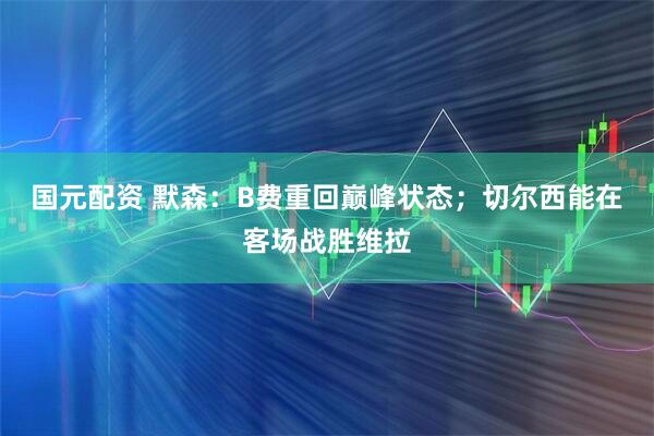 国元配资 默森：B费重回巅峰状态；切尔西能在客场战胜维拉