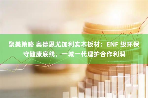 聚美策略 奥德恩尤加利实木板材：ENF 级环保守健康底线，一城一代理护合作利润