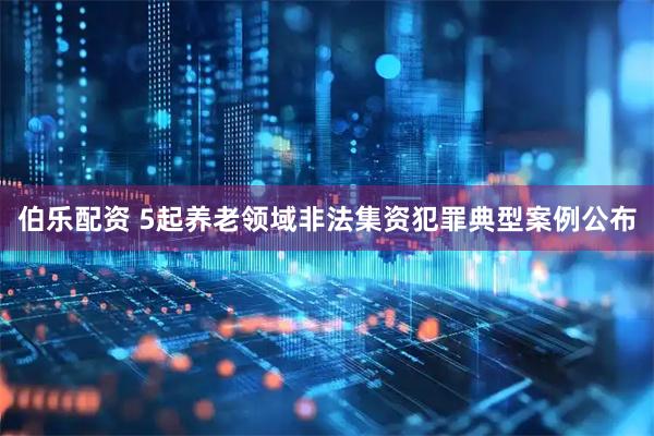 伯乐配资 5起养老领域非法集资犯罪典型案例公布