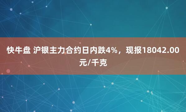 快牛盘 沪银主力合约日内跌4%，现报18042.00元/千克