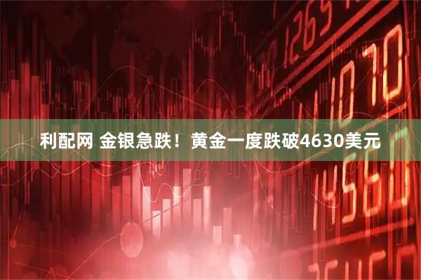 利配网 金银急跌！黄金一度跌破4630美元