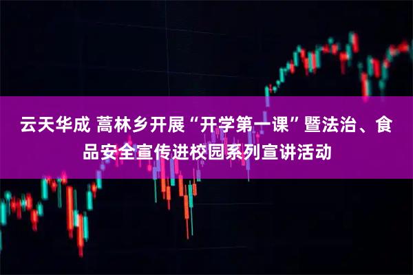 云天华成 蒿林乡开展“开学第一课”暨法治、食品安全宣传进校园系列宣讲活动
