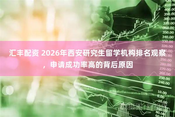 汇丰配资 2026年西安研究生留学机构排名观察，申请成功率高的背后原因