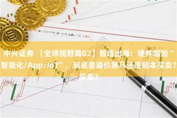 中兴证券 【全球视野篇02】智造出海：硬件增加“智能化/App/IoT”，到底是溢价黑马还是赔本买卖？