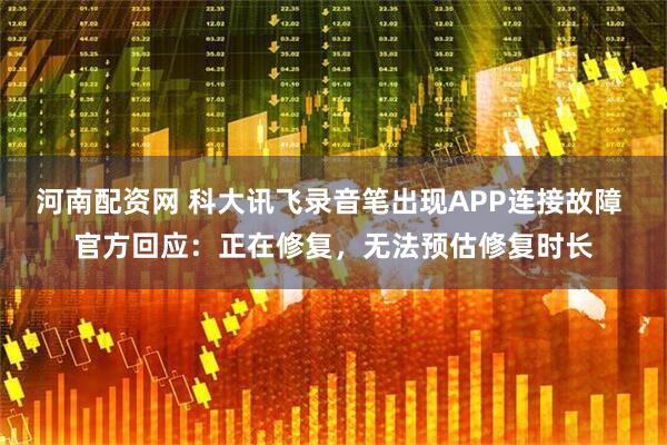 河南配资网 科大讯飞录音笔出现APP连接故障 官方回应:正在修复,无法预估修复时长