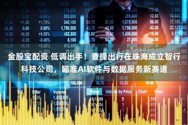 金股宝配资 低调出手！曹操出行在珠海成立智行科技公司，瞄准AI软件与数据服务新赛道